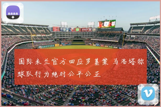 国际米兰官方回应罗基案 马洛塔称球队行为绝对公平公正