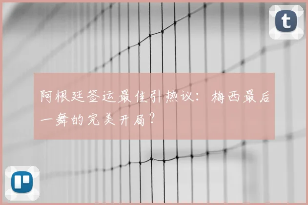 阿根廷签运最佳引热议：梅西最后一舞的完美开局？