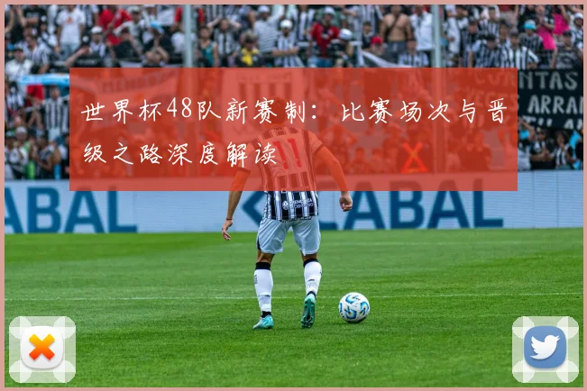 世界杯48队新赛制：比赛场次与晋级之路深度解读