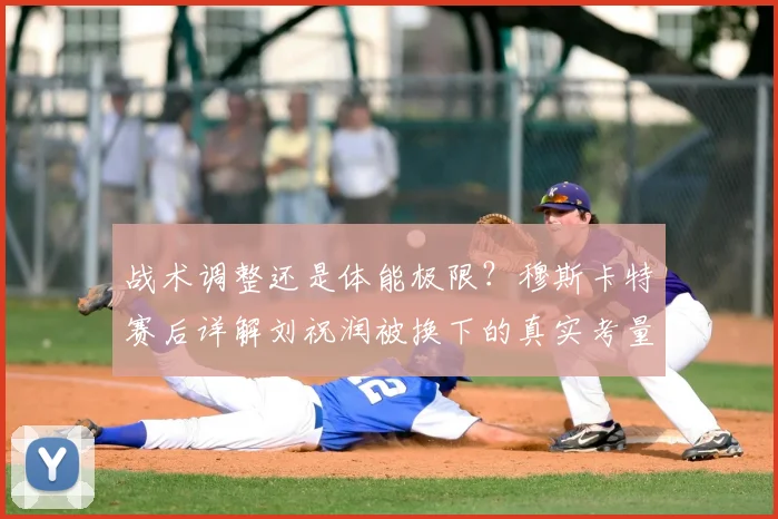战术调整还是体能极限？穆斯卡特赛后详解刘祝润被换下的真实考量