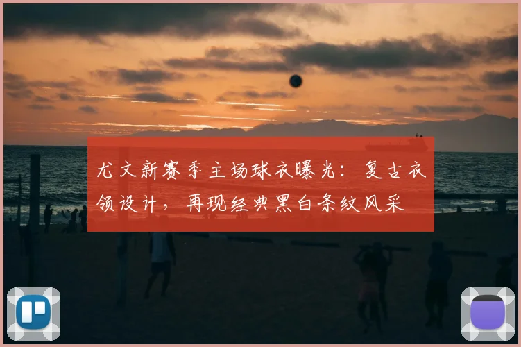 尤文新赛季主场球衣曝光：复古衣领设计，再现经典黑白条纹风采