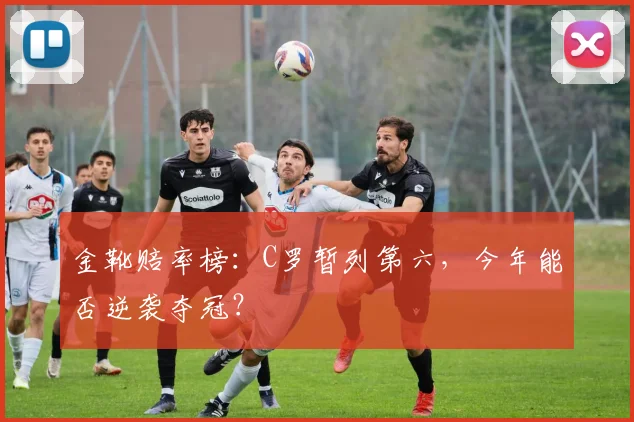 金靴赔率榜:C罗暂列第六,今年能否逆袭夺冠?