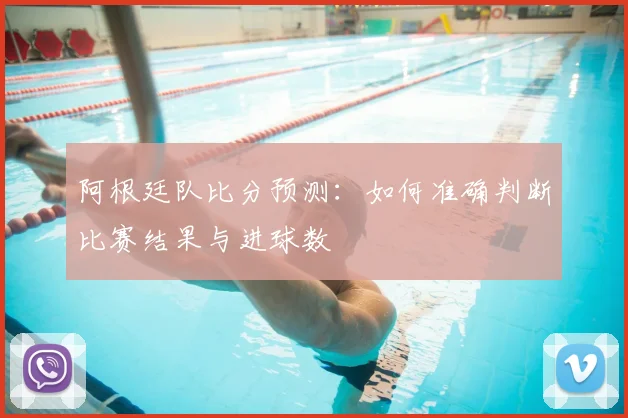 阿根廷队比分预测：如何准确判断比赛结果与进球数