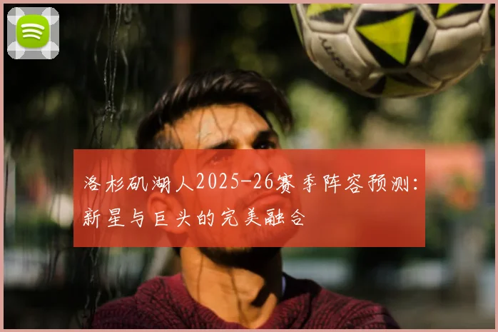 洛杉矶湖人2025-26赛季阵容预测：新星与巨头的完美融合
