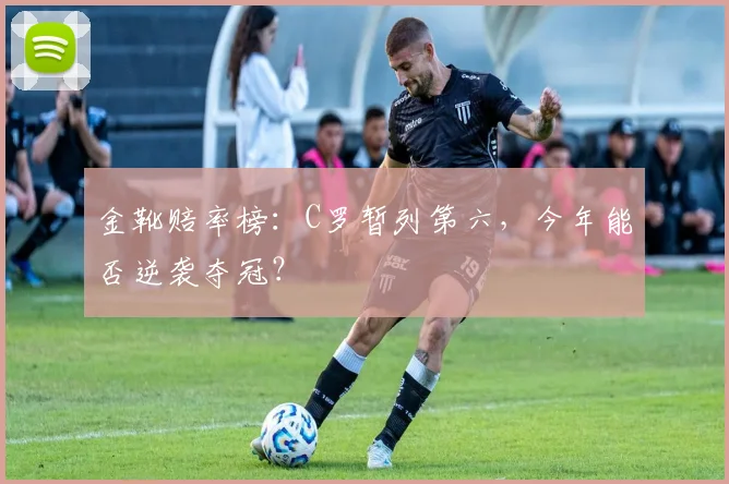 金靴赔率榜：C罗暂列第六，今年能否逆袭夺冠？
