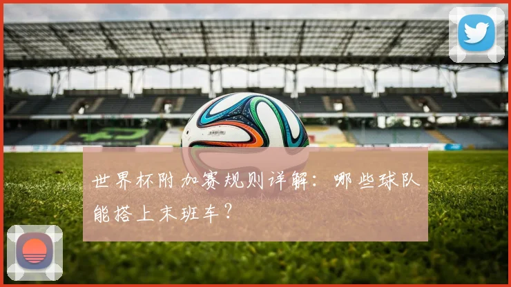 世界杯附加赛规则详解：哪些球队能搭上末班车？