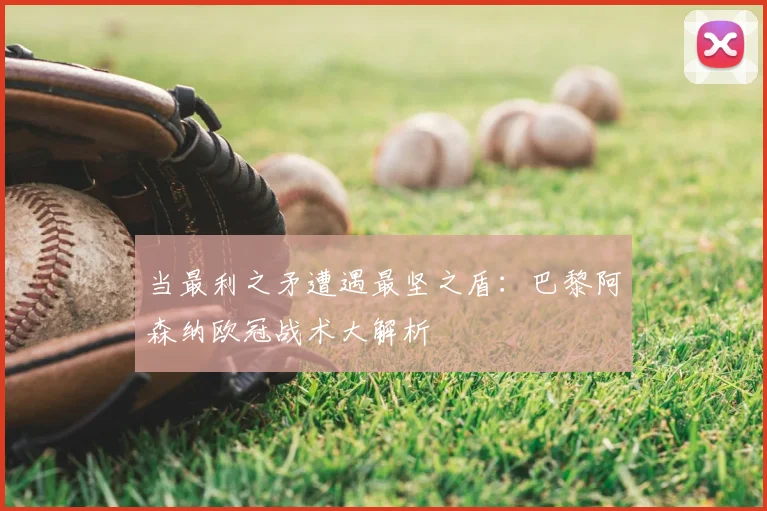 当最利之矛遭遇最坚之盾：巴黎阿森纳欧冠战术大解析