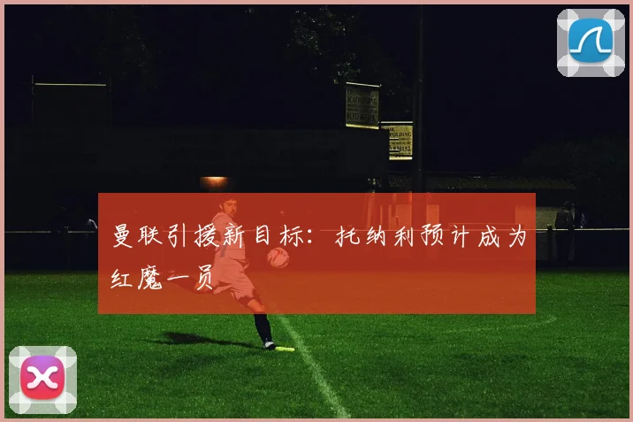 曼联引援新目标：托纳利预计成为红魔一员