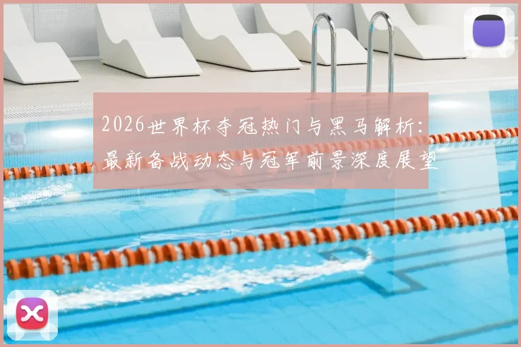 2026世界杯夺冠热门与黑马解析：最新备战动态与冠军前景深度展望