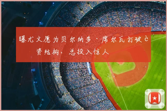 曝尤文愿为贝尔纳多·席尔瓦打破薪资结构，总投入惊人