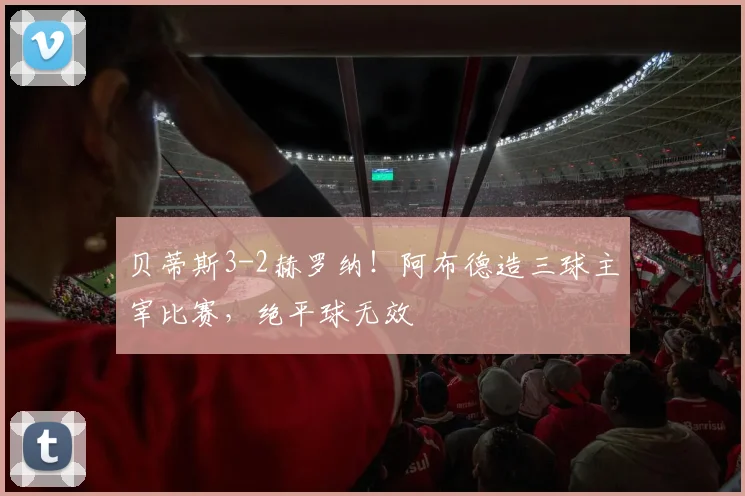 贝蒂斯3-2赫罗纳！阿布德造三球主宰比赛，绝平球无效