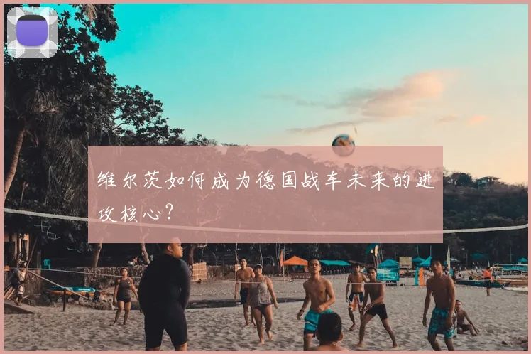 维尔茨如何成为德国战车未来的进攻核心？