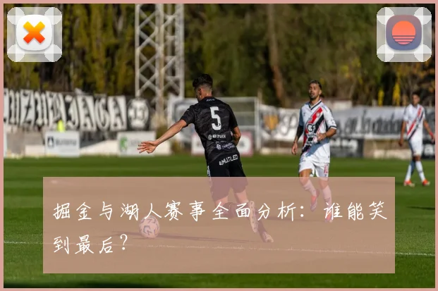 掘金与湖人赛事全面分析：谁能笑到最后？