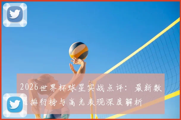2026世界杯球星实战点评：最新数据排行榜与高光表现深度解析