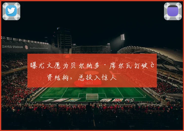 曝尤文愿为贝尔纳多·席尔瓦打破薪资结构,总投入惊人