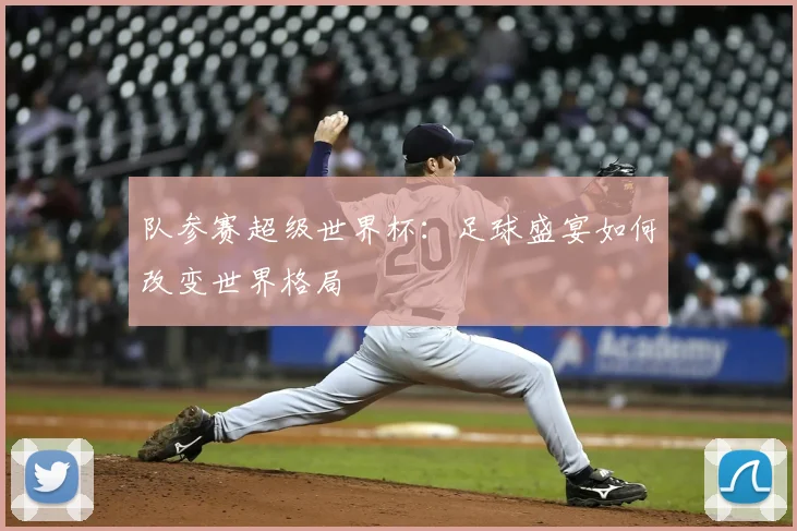 队参赛超级世界杯：足球盛宴如何改变世界格局