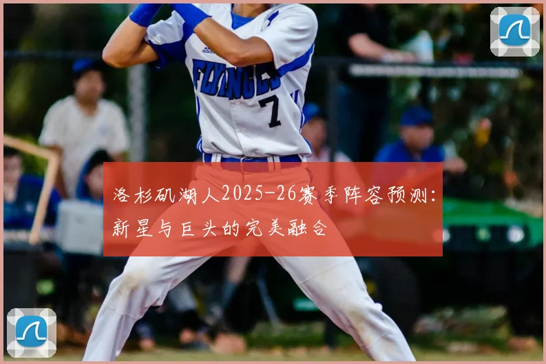 洛杉矶湖人2025-26赛季阵容预测：新星与巨头的完美融合