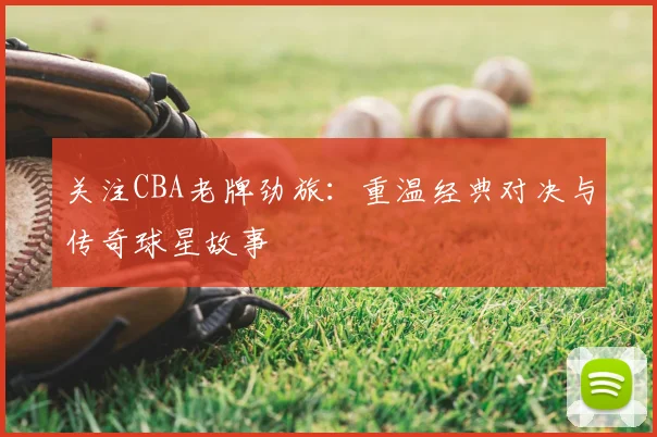 关注CBA老牌劲旅：重温经典对决与传奇球星故事