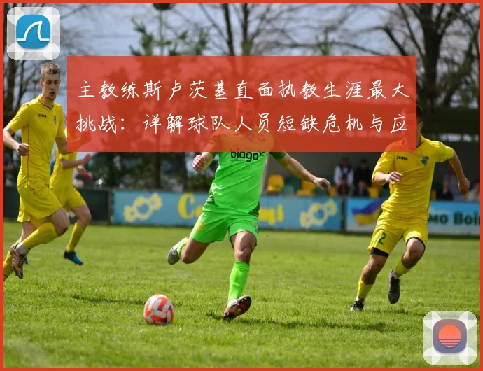 主教练斯卢茨基直面执教生涯最大挑战：详解球队人员短缺危机与应对策略