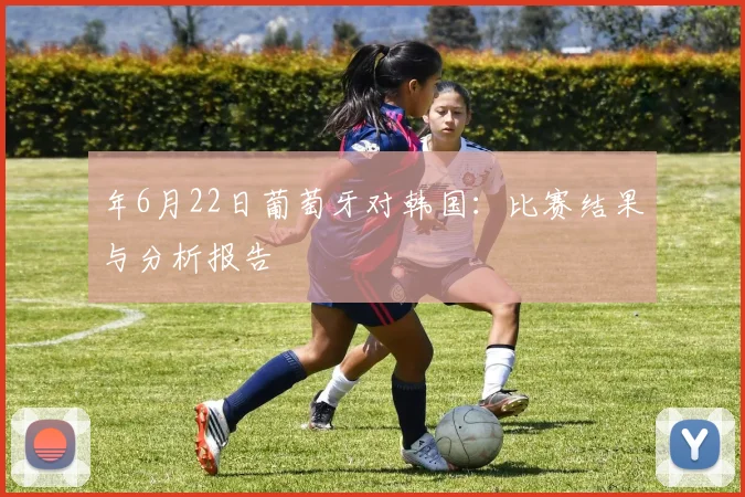 年6月22日葡萄牙对韩国：比赛结果与分析报告