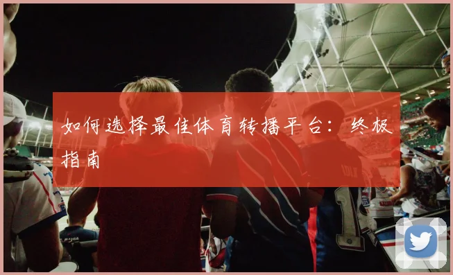 如何选择最佳体育转播平台：终极指南