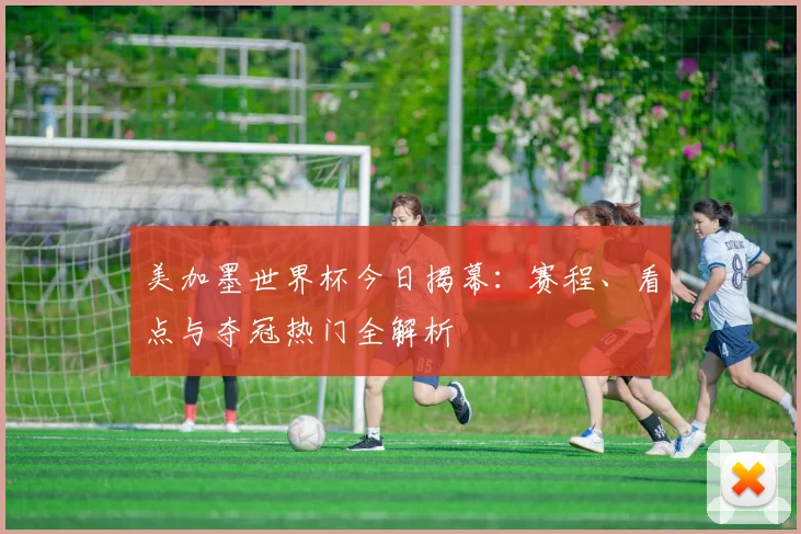 美加墨世界杯今日揭幕：赛程、看点与夺冠热门全解析