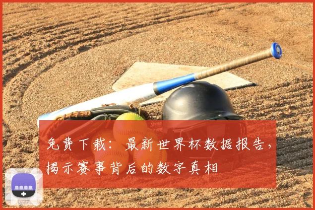 免费下载：最新世界杯数据报告，揭示赛事背后的数字真相