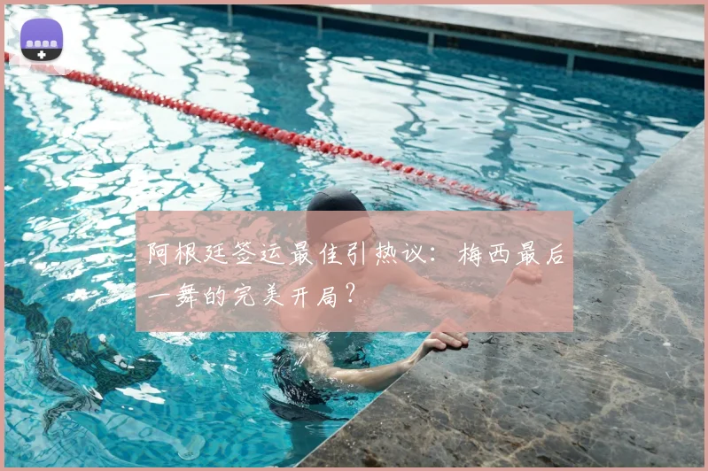 阿根廷签运最佳引热议：梅西最后一舞的完美开局？